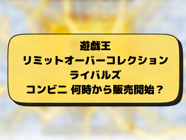 遊戯王『リミットオーバーコレクションライバルズ』売ってるコンビニどこ？販売・再販・穴場の店舗とめ