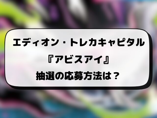 【エディオン・トレカキャピタル】アビスアイの抽選予約はいつ？応募方法や抽選結果日もリサーチ！
