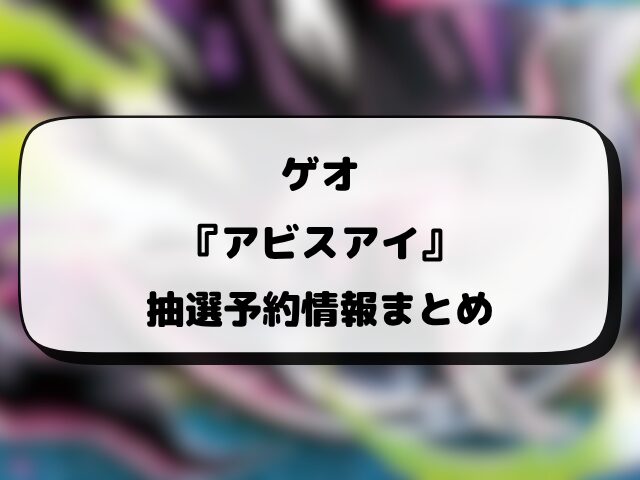 【ゲオ（GEO）】アビスアイの抽選・予約はいつ？応募方法や抽選結果・当日販売など徹底解説！
