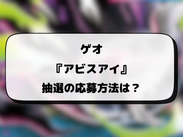 【ゲオ（GEO）】アビスアイの抽選・予約はいつ？応募方法や抽選結果・当日販売など徹底解説！
