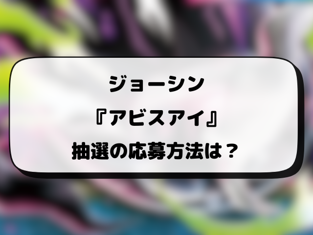 【ジョーシン】アビスアイの抽選予約はいつから？応募方法や抽選結果・当日販売まとめ