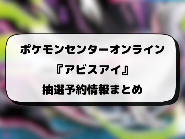 【ポケセン】アビスアイの抽選予約はいつ？ポケモンセンター・オンラインの応募方法や抽選結果も徹底解説！