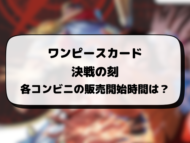【ワンピースカード】決戦の刻が売ってるコンビニはどこ？何時から販売か開始時間や穴場の場所まとめ