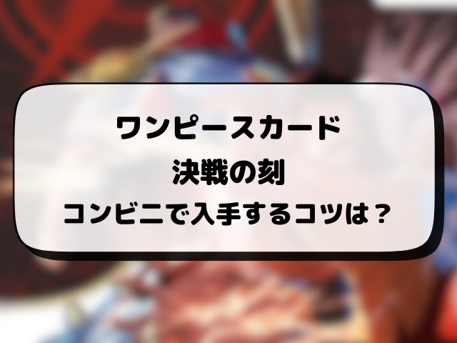 【ワンピースカード】決戦の刻が売ってるコンビニはどこ？何時から販売か開始時間や穴場の場所まとめ