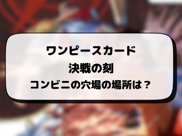 【ワンピースカード】決戦の刻が売ってるコンビニはどこ？何時から販売か開始時間や穴場の場所まとめ