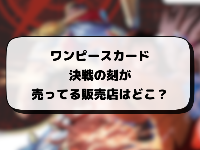 【ワンピースカード】決戦の刻が売ってるコンビニはどこ？何時から販売か開始時間や穴場の場所まとめ