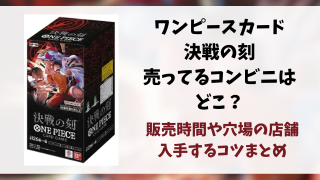 【ワンピースカード】決戦の刻が売ってるコンビニはどこ？何時から販売か開始時間や穴場の場所まとめ
