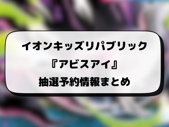 イオン『アビスアイ』抽選・予約販売情報！応募方法や抽選結果など徹底解説！