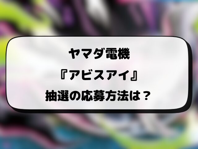 ヤマダ電機『アビスアイ』抽選予約はいつから？応募方法や抽選結果・当日販売まとめ