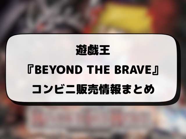 遊戯王『BEYOND THE BRAVE』売ってるコンビニどこ？販売時間や穴場の店舗情報まとめ