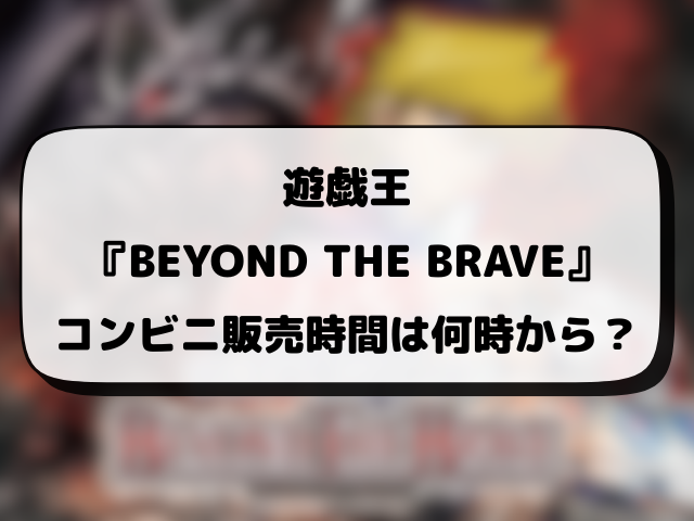 遊戯王『BEYOND THE BRAVE』売ってるコンビニどこ？販売時間や穴場の店舗情報まとめ