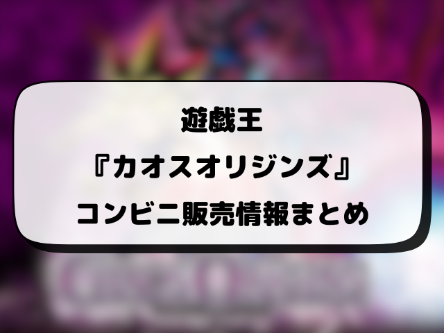 遊戯王『カオスオリジンズ』売ってるコンビニどこ？販売時間や穴場の店舗・再販情報まとめ