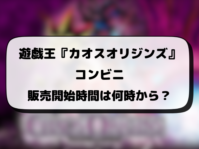 遊戯王『カオスオリジンズ』売ってるコンビニどこ？販売時間や穴場の店舗・再販情報まとめ