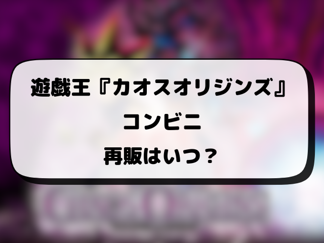 遊戯王『カオスオリジンズ』売ってるコンビニどこ？販売時間や穴場の店舗・再販情報まとめ