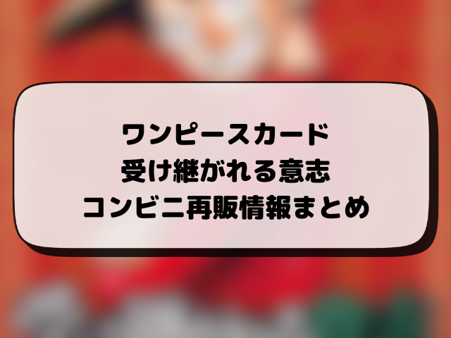 【ワンピース】受け継がれる意志の再販はいつ？コンビニや在庫あり店舗まとめ
