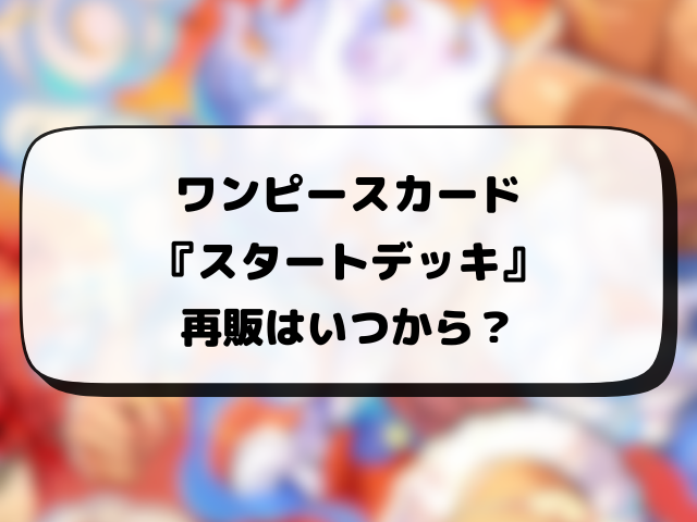【ワンピースカード】スタートデッキの再販はいつ？在庫あり店舗や再入荷の最新情報まとめ