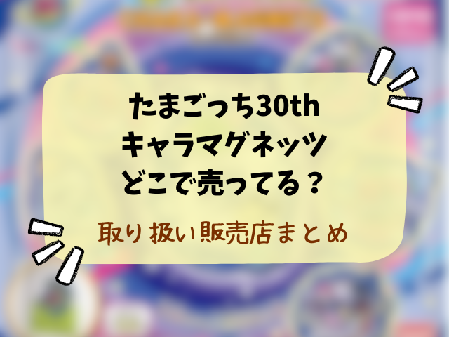 たまごっち30thキャラマグネッツどこで売ってる？販売店やコンビニ在庫情報を徹底調査！