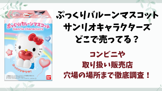 ぷっくりバルーンマスコット サンリオキャラクターズどこで売ってる？コンビニや取り扱い販売店まとめ