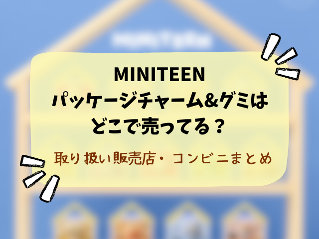 MINITEEN パッケージチャーム&グミはどこで売ってる？コンビニ・販売店舗や穴場を徹底解説！