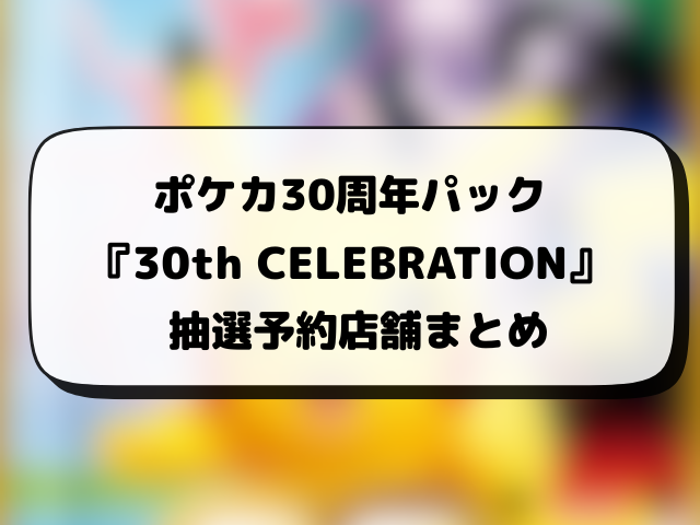【ポケカ30周年パック】『30th CELEBRATION』抽選はいつ？予約・販売まとめ