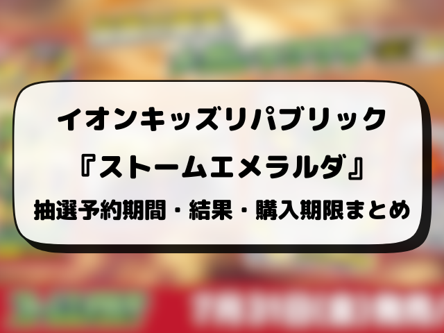 イオンスタイル・キッズリパブリック『ストームエメラルダ』抽選・予約情報！応募方法や抽選結果日まとめ