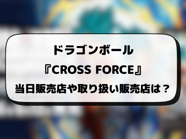 ドラゴンボール『CROSS FORCE』はどこで売ってる？当日販売や取り扱い販売店まとめ