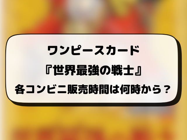 ワンピースカード『世界最強の戦士』売ってるコンビニはどこ？何時から販売か開始時間や穴場の場所まとめ