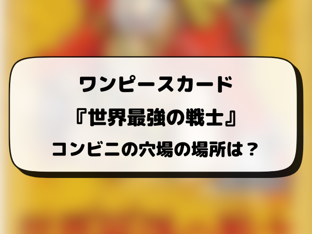 ワンピースカード『世界最強の戦士』売ってるコンビニはどこ？何時から販売か開始時間や穴場の場所まとめ