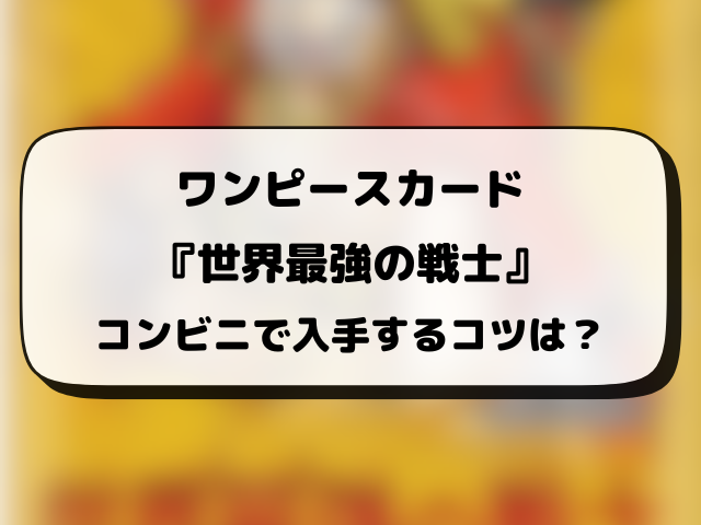 ワンピースカード『世界最強の戦士』売ってるコンビニはどこ？何時から販売か開始時間や穴場の場所まとめ