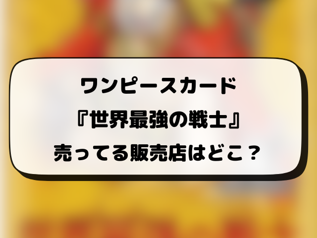 ワンピースカード『世界最強の戦士』売ってるコンビニはどこ？何時から販売か開始時間や穴場の場所まとめ