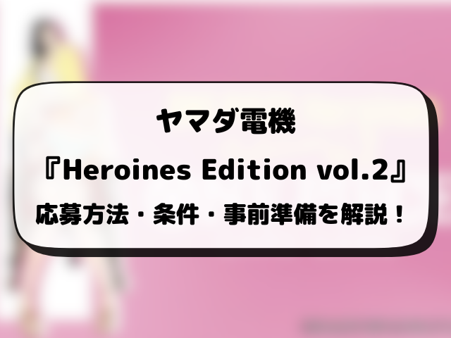 【ヤマダ電機】Heroines Edition vol.2の抽選予約はいつから？応募条件や抽選結果日・販売まとめ