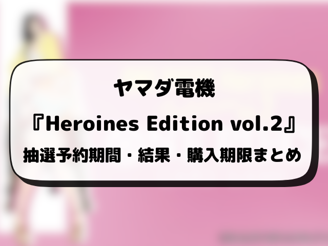 【ヤマダ電機】Heroines Edition vol.2の抽選予約はいつから？応募条件や抽選結果日・販売まとめ