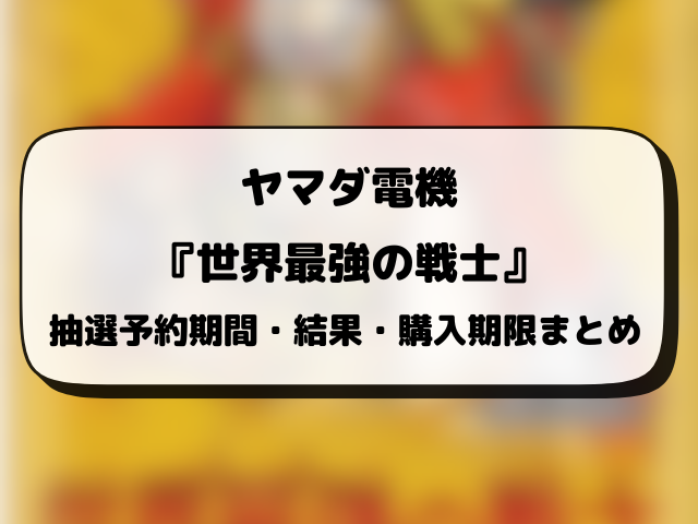 【ヤマダ電機】世界最強の戦士の抽選予約はいつから？応募条件や抽選結果日・販売まとめ