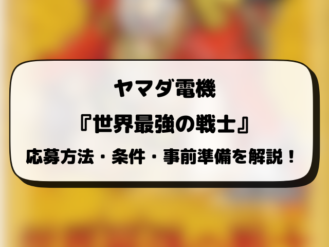 【ヤマダ電機】世界最強の戦士の抽選予約はいつから？応募条件や抽選結果日・販売まとめ