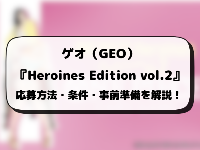 ゲオ（GEO）『Heroines Edition vol.2』抽選・予約情報まとめ！応募方法も徹底解説！