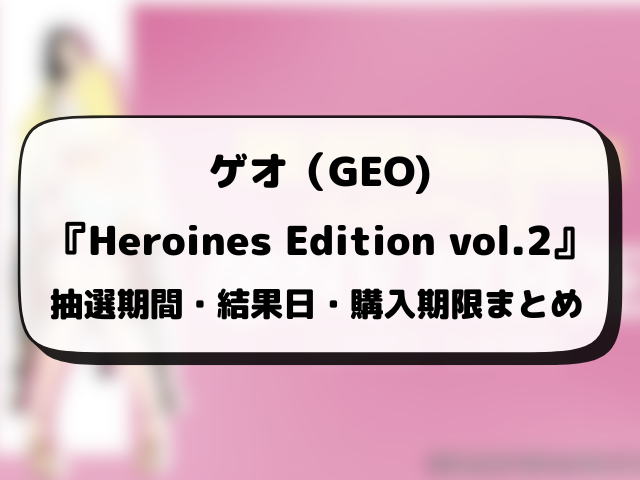 ゲオ（GEO）『Heroines Edition vol.2』抽選・予約情報まとめ！応募方法も徹底解説！