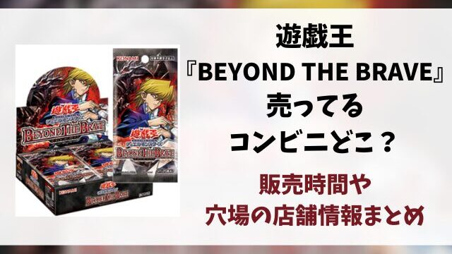 遊戯王『BEYOND THE BRAVE』売ってるコンビニどこ？販売時間や穴場の店舗情報まとめ