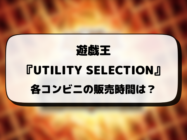 遊戯王『UTILITY SELECTION』売ってるコンビニどこ？販売時間や穴場の店舗情報まとめ