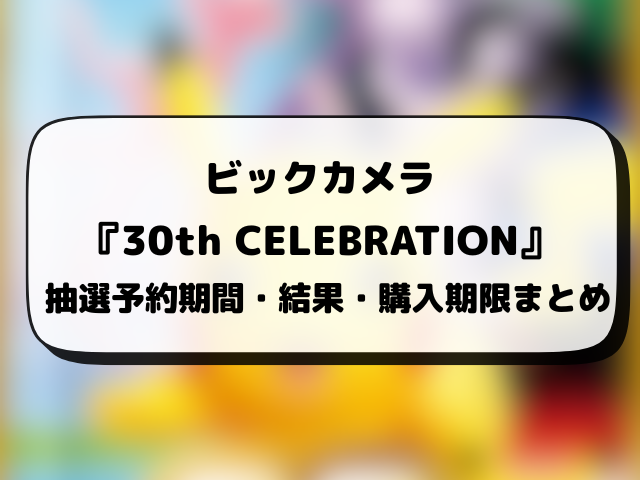 【ビックカメラ】30th celebration抽選予約はいつ？ポケモン30周年の応募方法・抽選結果日・当日販売を徹底調査！