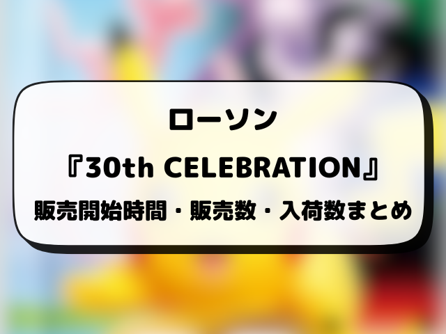 コンビニ『30th CELEBRATION』販売時間は何時から？ローソン・ファミマ・セブンの入荷や穴場店舗を徹底調査！