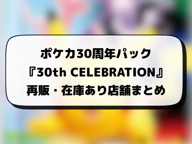 ポケカ30周年パック『30th CELEBRATION』の再販はいつ？再販・抽選・在庫あり販売店情報まとめ
